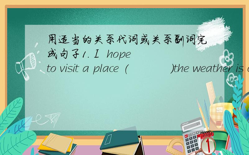 用适当的关系代词或关系副词完成句子1. I  hope to visit a place (           )the weather is cool.2. The village in (   )my grandparents used to lies at the foot of a mountain.3.I know a place (    )we can have a wonderful time.4.The gi