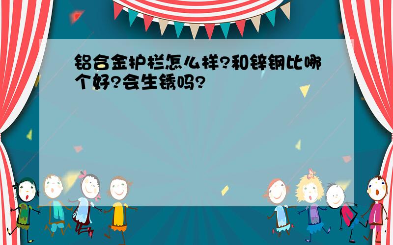 铝合金护栏怎么样?和锌钢比哪个好?会生锈吗?