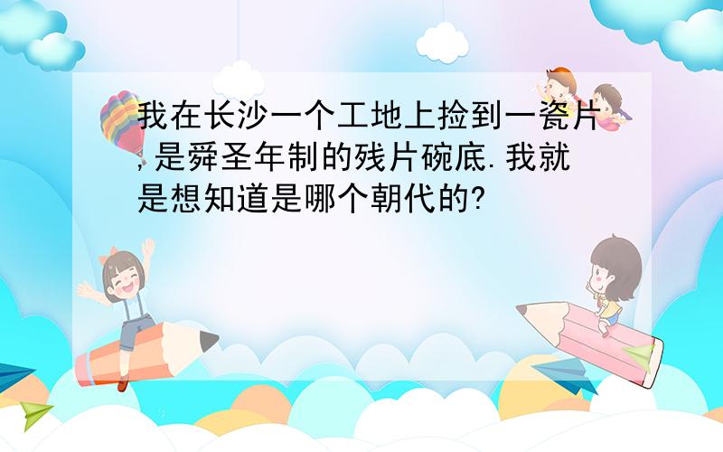 我在长沙一个工地上捡到一瓷片,是舜圣年制的残片碗底.我就是想知道是哪个朝代的?