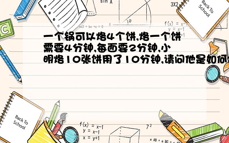 一个锅可以烙4个饼,烙一个饼需要4分钟,每面要2分钟,小明烙10张饼用了10分钟,请问他是如何烙的?