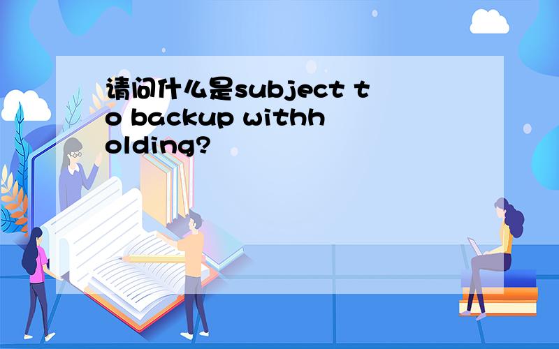 请问什么是subject to backup withholding?