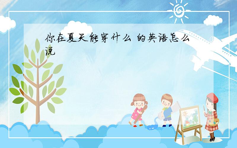 你在夏天能穿什么 的英语怎么说