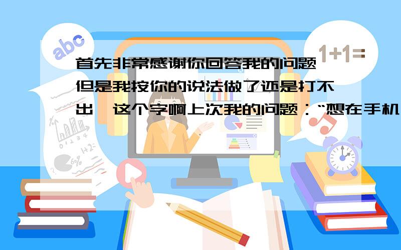 首先非常感谢你回答我的问题,但是我按你的说法做了还是打不出偲这个字啊上次我的问题：“想在手机上打出“偲”这个字,读音为cai,si,拼音是打不出来的,那用别的方法比如说 ,笔画输入怎