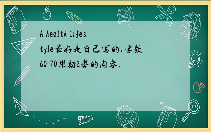 A health lifestyle最好是自己写的,字数60-70用初2学的内容.