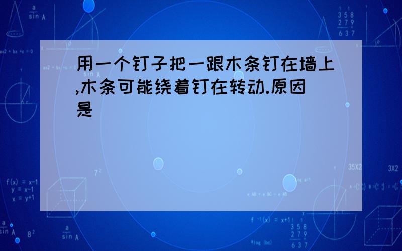 用一个钉子把一跟木条钉在墙上,木条可能绕着钉在转动.原因是___________________________________