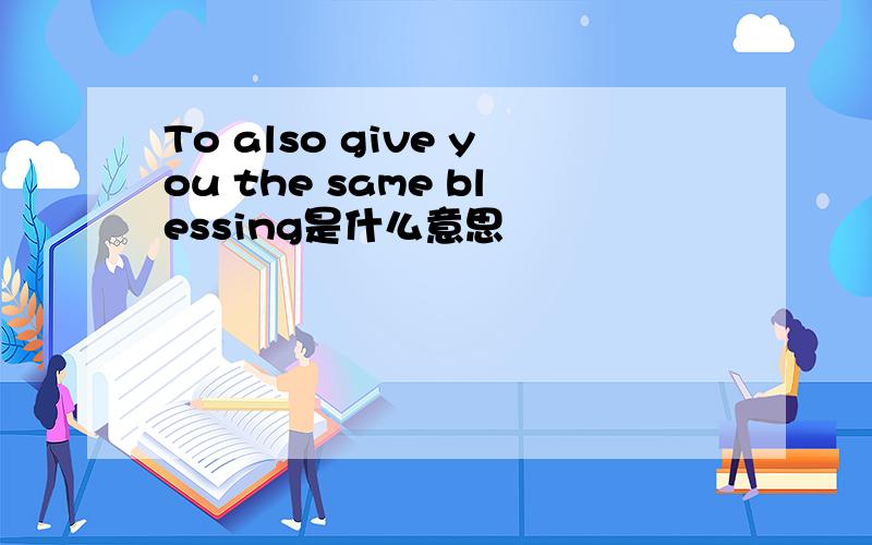 To also give you the same blessing是什么意思