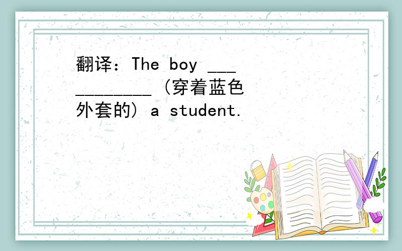 翻译：The boy ___________ (穿着蓝色外套的) a student.