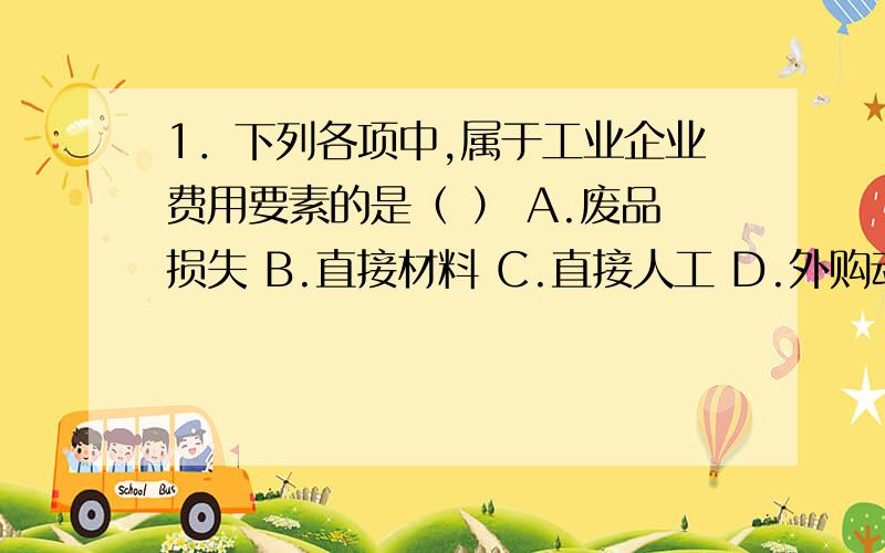 1．下列各项中,属于工业企业费用要素的是（ ） A.废品损失 B.直接材料 C.直接人工 D.外购动力 5．下列