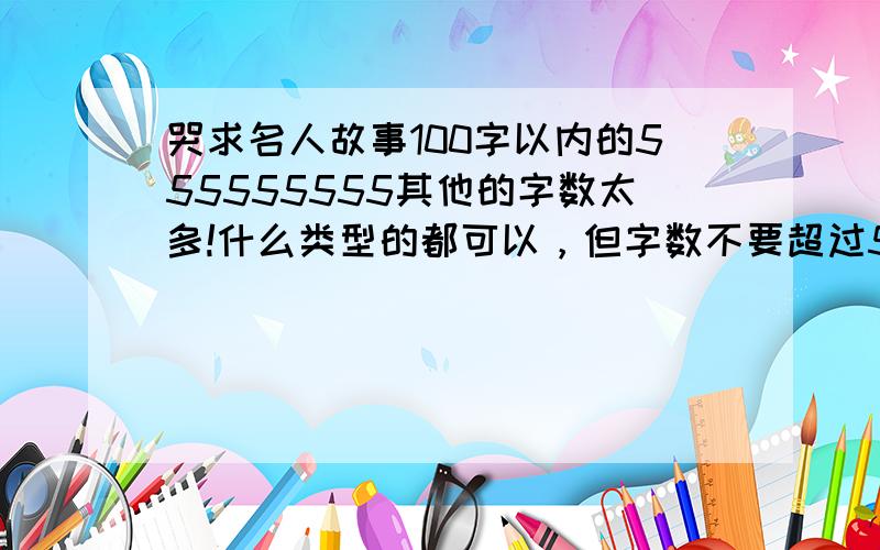 哭求名人故事100字以内的555555555其他的字数太多!什么类型的都可以，但字数不要超过50最好！