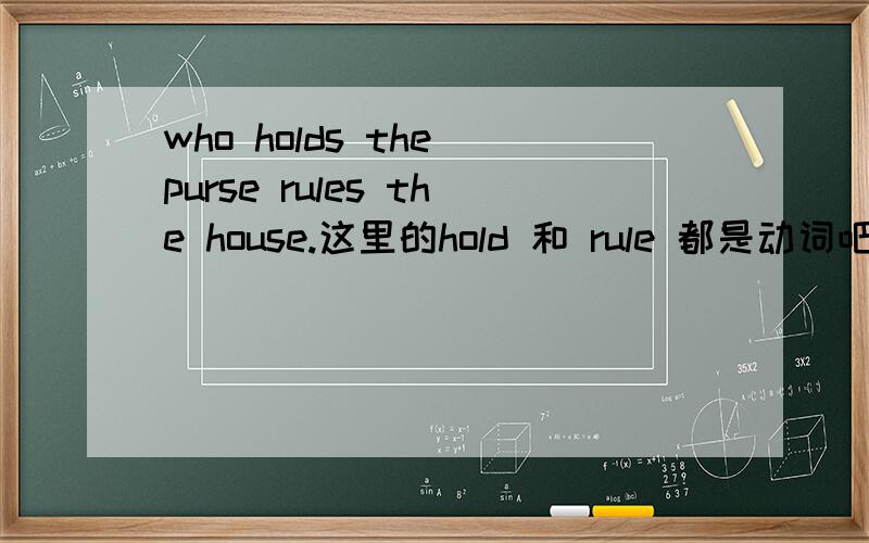 who holds the purse rules the house.这里的hold 和 rule 都是动词吧?为什么有两个动词?
