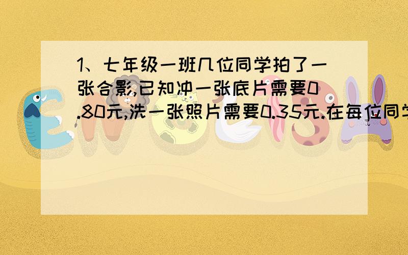 1、七年级一班几位同学拍了一张合影,已知冲一张底片需要0.80元,洗一张照片需要0.35元.在每位同学得到一张照片,共用一张底片的前提下,平均每人分摊的钱不足0.50元,那么参加合影的同学至少