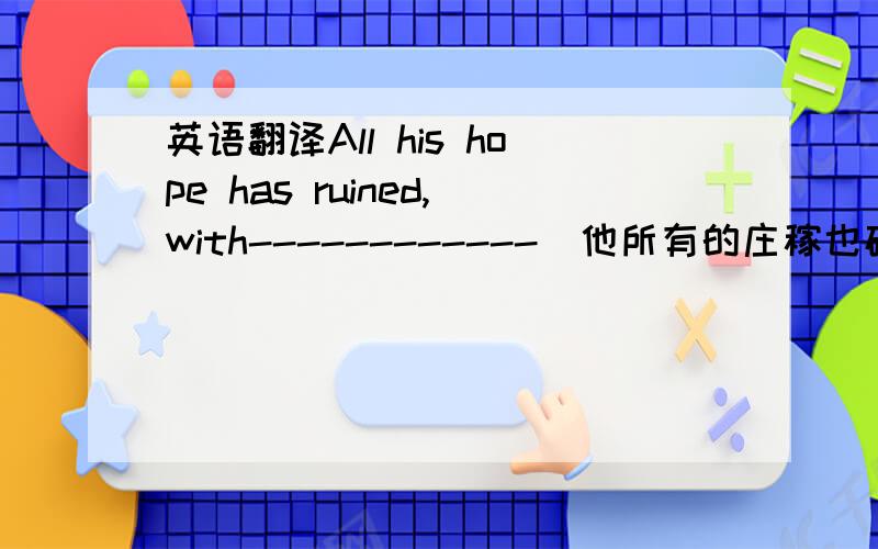 英语翻译All his hope has ruined,with------------(他所有的庄稼也破灭了）.（ruin）