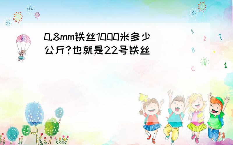 0.8mm铁丝1000米多少公斤?也就是22号铁丝