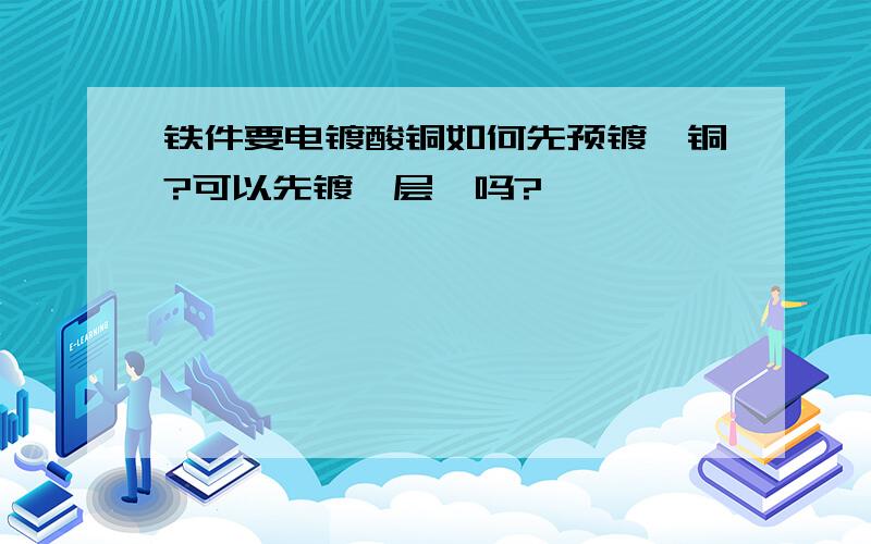 铁件要电镀酸铜如何先预镀氰铜?可以先镀一层镍吗?