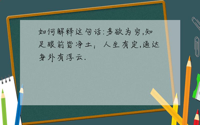 如何解释这句话:多欲为穷,知足眼前皆净土；人生有定,通达身外有浮云.