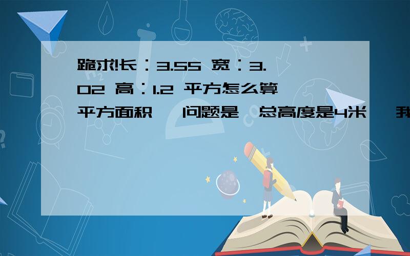 跪求!长：3.55 宽：3.02 高：1.2 平方怎么算平方面积   问题是  总高度是4米   我要分别算它总高度的上下两部分的平方面积     长：3.55   宽：3.02   高1.2   和长3.55    宽3.02     高2.8