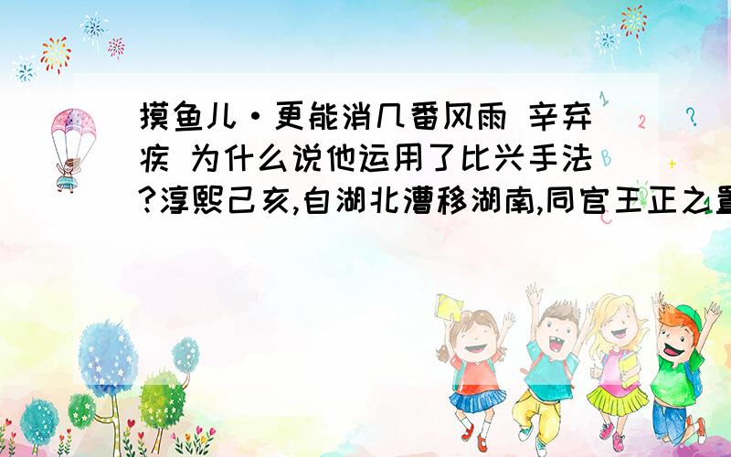 摸鱼儿·更能消几番风雨 辛弃疾 为什么说他运用了比兴手法?淳熙己亥,自湖北漕移湖南,同官王正之置酒小山亭,为赋.更能消几番风雨?匆匆春又归去.惜春长怕（一说“恨”）花开早,何况落红