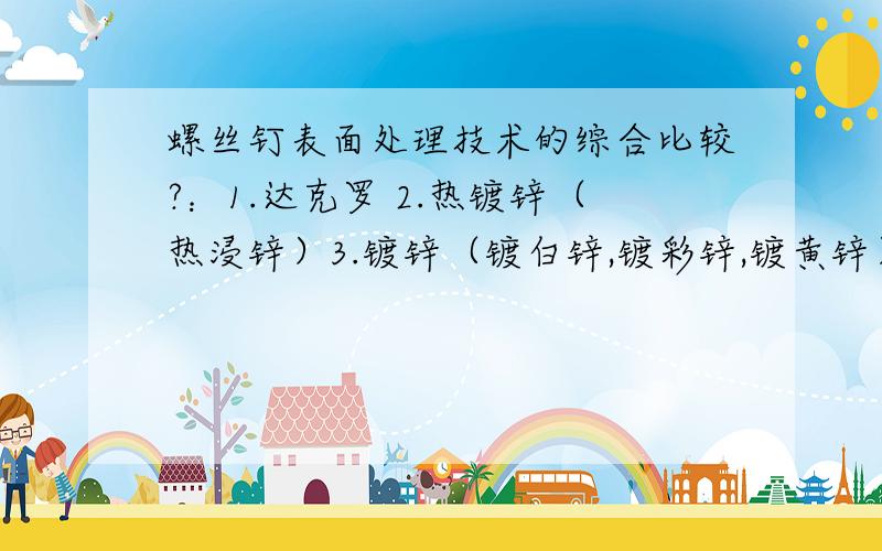 螺丝钉表面处理技术的综合比较?：1.达克罗 2.热镀锌（热浸锌）3.镀锌（镀白锌,镀彩锌,镀黄锌）4.煮黑螺丝钉表面处理技术的综合比较?：1.达克罗 2.热镀锌（热浸镀锌）3.镀锌（镀白锌,镀彩