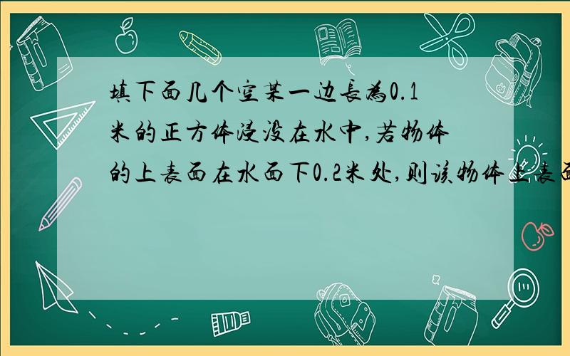 填下面几个空某一边长为0.1米的正方体浸没在水中,若物体的上表面在水面下0.2米处,则该物体上表面受到水的压强为________帕,下表面受到水的压力为____________帕,物体下表面受到水的压力为____