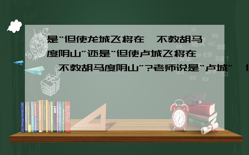 是“但使龙城飞将在,不教胡马度阴山”还是“但使卢城飞将在,不教胡马度阴山”?老师说是“卢城”,但有的书上是“龙城”,写“卢城”的也有.到底是哪个?