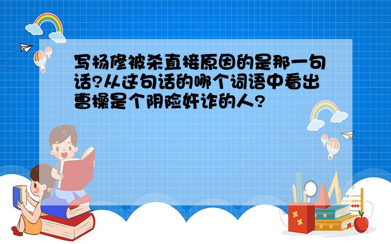 写杨修被杀直接原因的是那一句话?从这句话的哪个词语中看出曹操是个阴险奸诈的人?