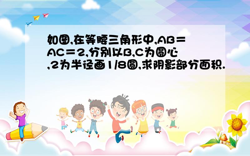 如图,在等腰三角形中,AB＝AC＝2,分别以B,C为圆心,2为半径画1/8圆,求阴影部分面积.