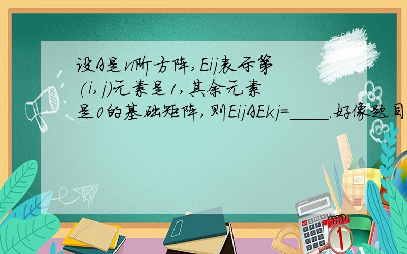 设A是n阶方阵,Eij表示第(i,j)元素是1,其余元素是0的基础矩阵,则EijAEkj=____.好像题目的意思都很难明白啊,