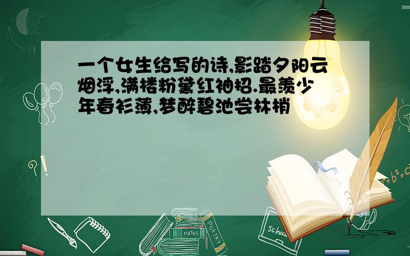 一个女生给写的诗,影踏夕阳云烟浮,满楼粉黛红袖招.最羡少年春衫薄,梦醉碧池尝林梢