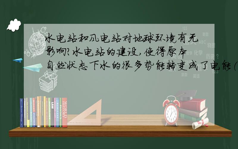 水电站和风电站对地球环境有无影响?水电站的建设,使得原本自然状态下水的很多势能转变成了电能（其中很多又变成了热能）,从而无法以人类科技出现前的动能总量汇入海洋.这种变化是否