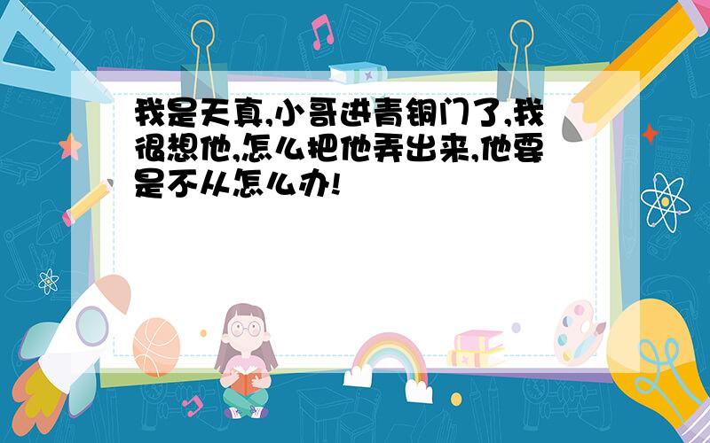 我是天真,小哥进青铜门了,我很想他,怎么把他弄出来,他要是不从怎么办!