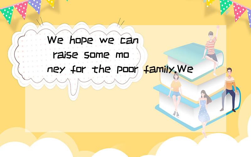 We hope we can raise some money for the poor family.We_____ ____ _____some money for the poor family.