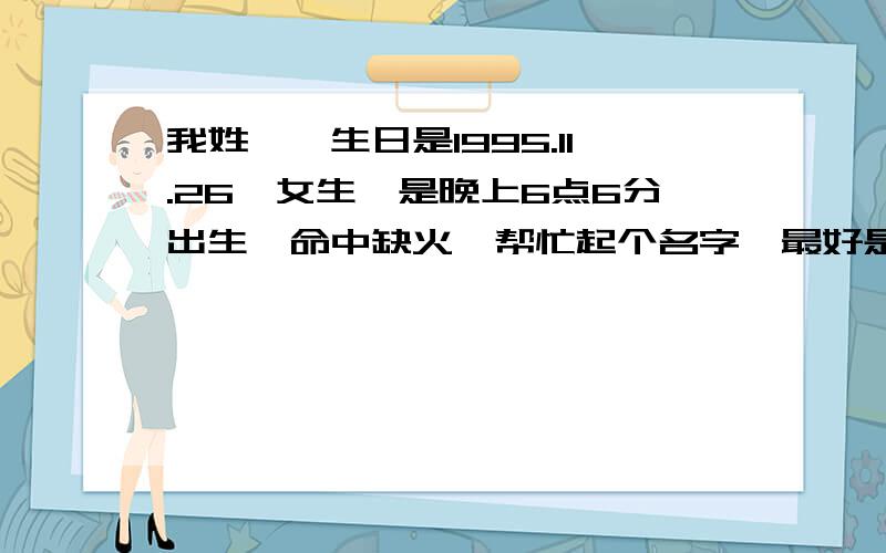 我姓綦,生日是1995.11.26,女生,是晚上6点6分出生,命中缺火,帮忙起个名字,最好是带火字旁或者日字旁