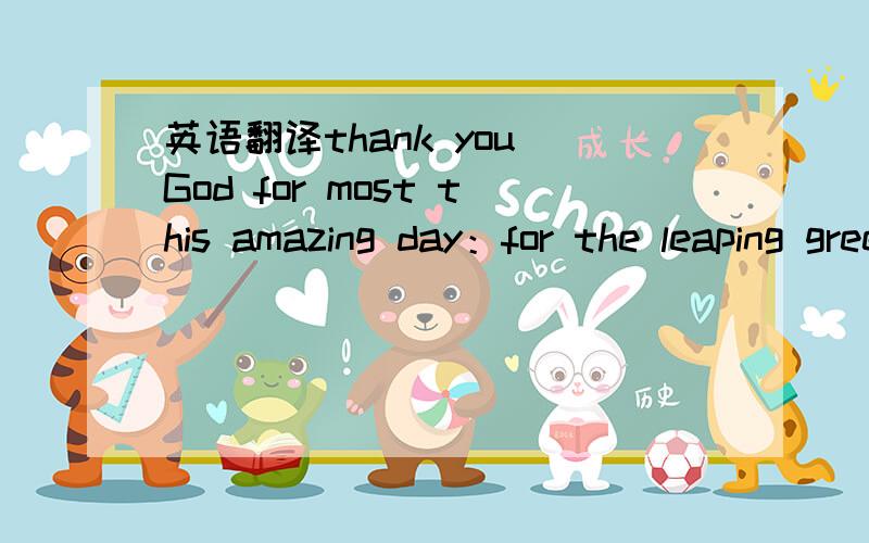 英语翻译thank you God for most this amazing day：for the leaping greenly spirits of trees and a blue true dream of sky；and for everything which is natural which is infinite which is yes.