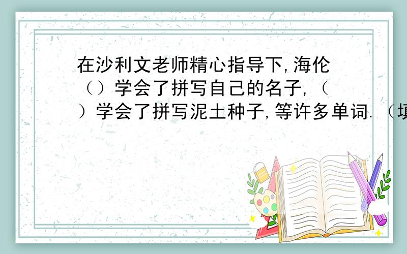 在沙利文老师精心指导下,海伦（）学会了拼写自己的名子,（）学会了拼写泥土种子,等许多单词.（填上合适的关联词）