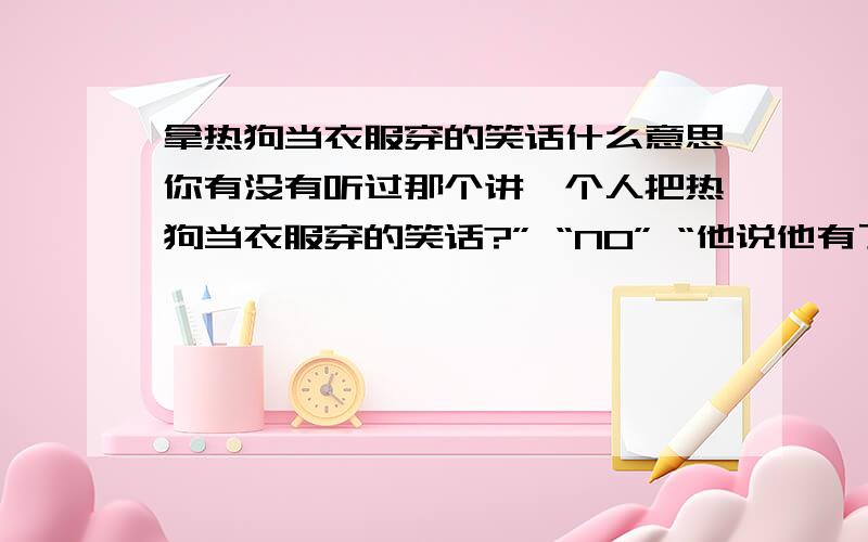 拿热狗当衣服穿的笑话什么意思你有没有听过那个讲一个人把热狗当衣服穿的笑话?” “NO” “他说他有了足够让他温暖的东西