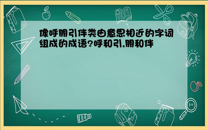 像呼朋引伴类由意思相近的字词组成的成语?呼和引,朋和伴