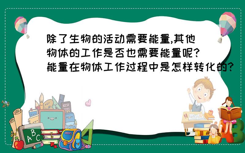 除了生物的活动需要能量,其他物体的工作是否也需要能量呢?能量在物体工作过程中是怎样转化的?