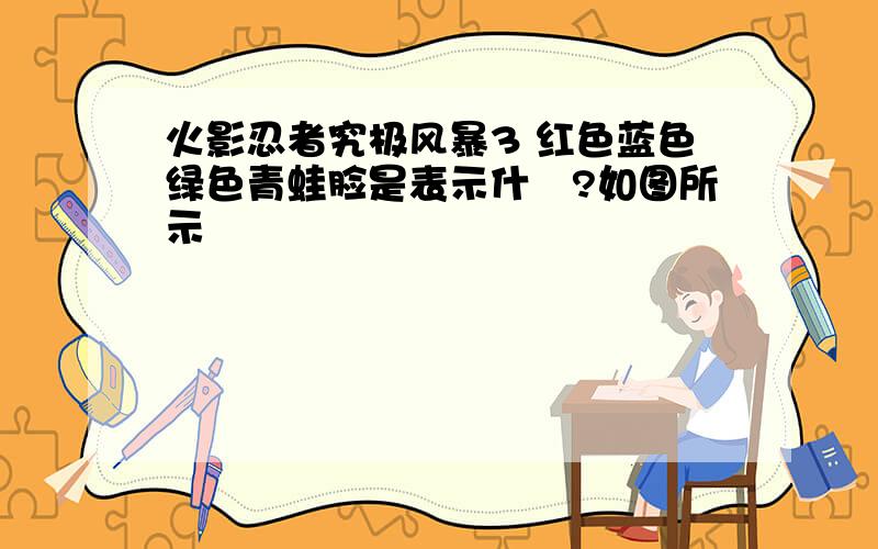 火影忍者究极风暴3 红色蓝色绿色青蛙脸是表示什麼?如图所示