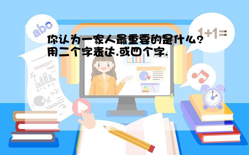 你认为一家人最重要的是什么?用二个字表达.或四个字.