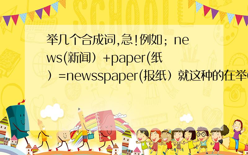 举几个合成词,急!例如；news(新闻）+paper(纸）=newsspaper(报纸）就这种的在举6个