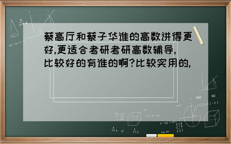 蔡高厅和蔡子华谁的高数讲得更好,更适合考研考研高数辅导,比较好的有谁的啊?比较实用的,