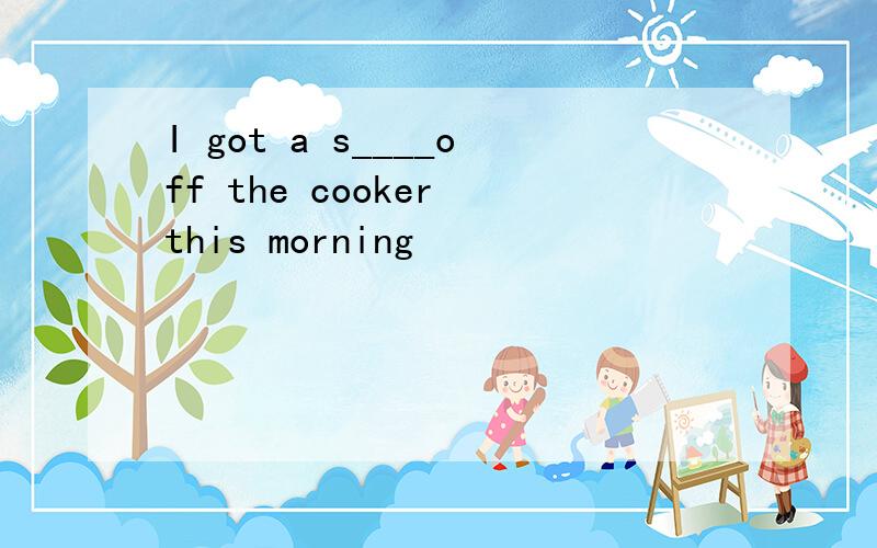 I got a s____off the cooker this morning