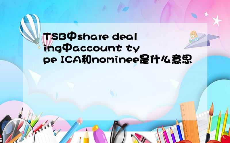 TSB中share dealing中account type ICA和nominee是什么意思