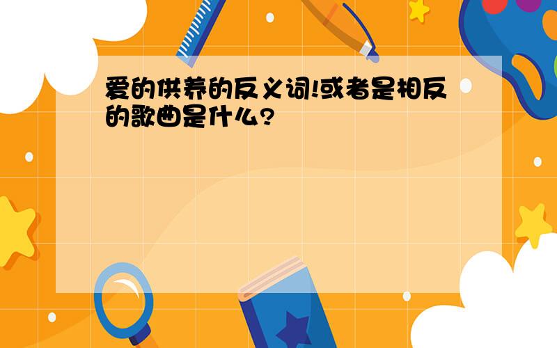 爱的供养的反义词!或者是相反的歌曲是什么?