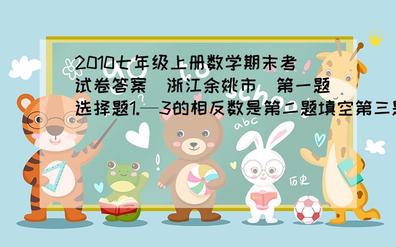 2010七年级上册数学期末考试卷答案（浙江余姚市）第一题选择题1.—3的相反数是第二题填空第三题解答题