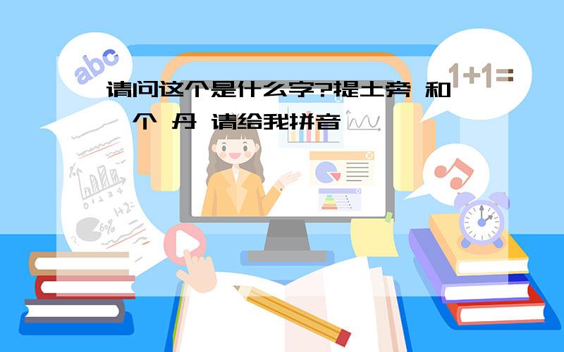 请问这个是什么字?提土旁 和一个 丹 请给我拼音