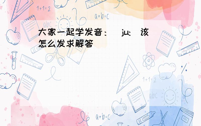 大家一起学发音：[ju:]该怎么发求解答