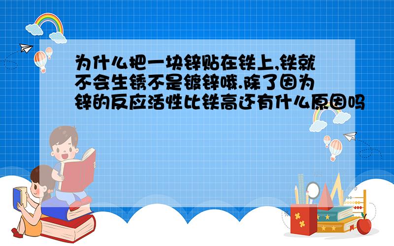 为什么把一块锌贴在铁上,铁就不会生锈不是镀锌哦.除了因为锌的反应活性比铁高还有什么原因吗