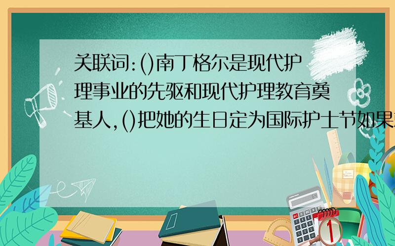 关联词:()南丁格尔是现代护理事业的先驱和现代护理教育奠基人,()把她的生日定为国际护士节如果就 因为所以 不是就是虽然但是 尽管还 既又就这些...除掉虽然但是,因为第一句就被用了..其