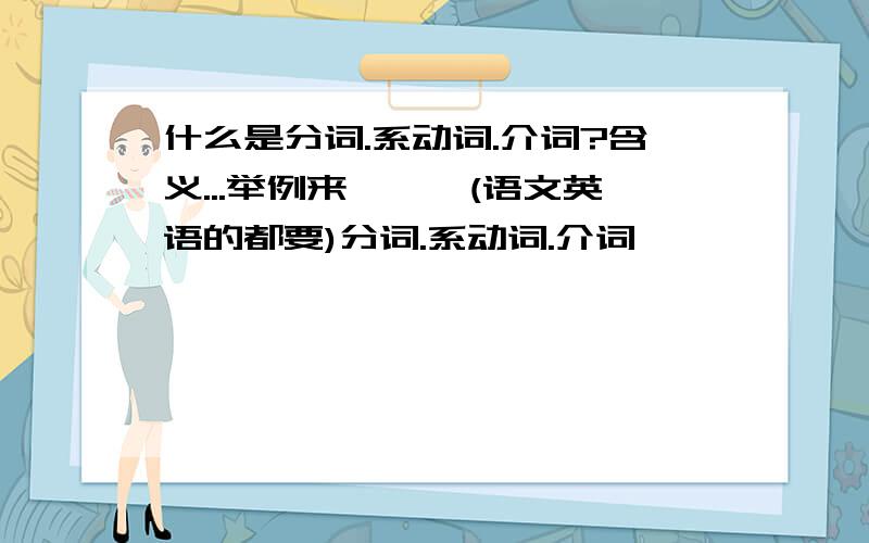 什么是分词.系动词.介词?含义...举例来```(语文英语的都要)分词.系动词.介词